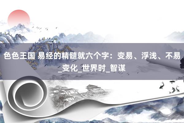 色色王国 易经的精髓就六个字：变易、浮浅、不易_变化_世界时_智谋