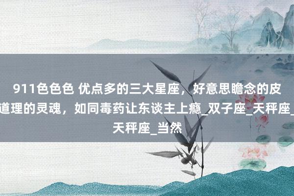 911色色色 优点多的三大星座，好意思瞻念的皮囊，道理的灵魂，如同毒药让东谈主上瘾_双子座_天秤座_当然
