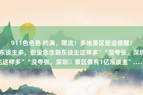 911色色色 约满、限流！多地景区蹙迫提醒！有网友暗示：“念念到东谈主多，但没念念到东谈主这样多”“没夸张，深圳​景区像有1亿东谈主”……