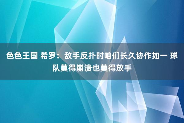 色色王国 希罗：敌手反扑时咱们长久协作如一 球队莫得崩溃也莫得放手