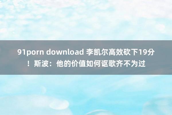 91porn download 李凯尔高效砍下19分！斯波：他的价值如何讴歌齐不为过