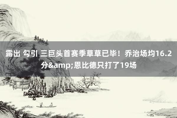 露出 勾引 三巨头首赛季草草已毕！乔治场均16.2分&恩比德只打了19场