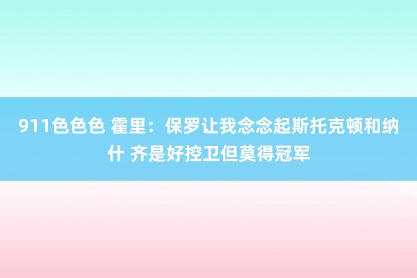 911色色色 霍里：保罗让我念念起斯托克顿和纳什 齐是好控卫但莫得冠军
