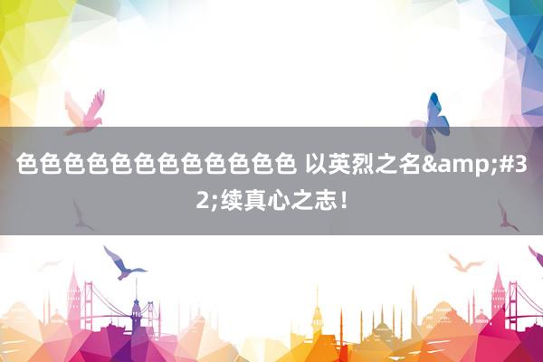 色色色色色色色色色色色色 以英烈之名&#32;续真心之志！