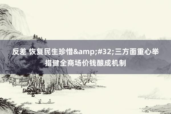 反差 恢复民生珍惜&#32;三方面重心举措健全商场价钱酿成机制
