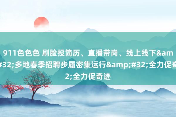 911色色色 刷脸投简历、直播带岗、线上线下&#32;多地春季招聘步履密集运行&#32;全力促奇迹