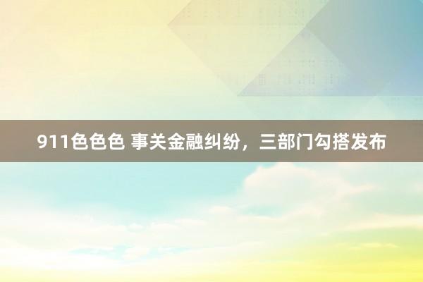 911色色色 事关金融纠纷，三部门勾搭发布