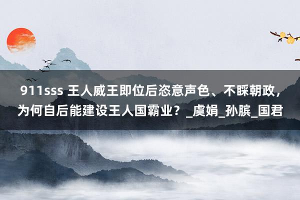 911sss 王人威王即位后恣意声色、不睬朝政，为何自后能建设王人国霸业？_虞娟_孙膑_国君