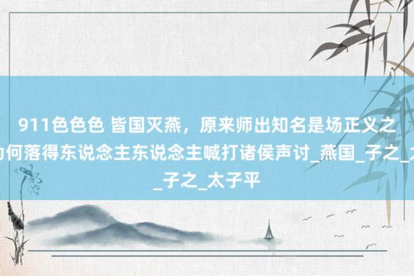 911色色色 皆国灭燕，原来师出知名是场正义之战，为何落得东说念主东说念主喊打诸侯声讨_燕国_子之_太子平