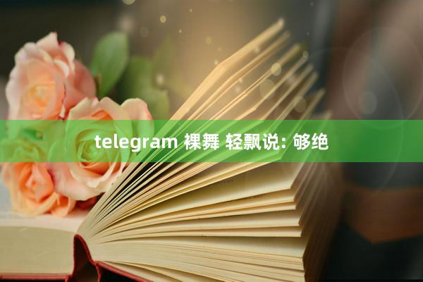 telegram 裸舞 轻飘说: 够绝