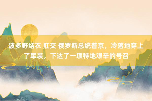 波多野结衣 肛交 俄罗斯总统普京，冷落地穿上了军装，下达了一项特地艰辛的号召