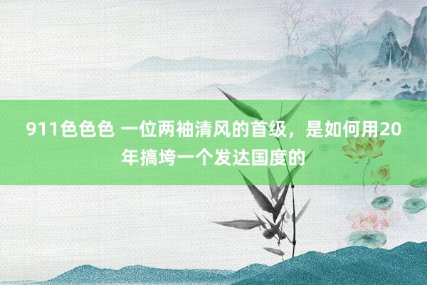 911色色色 一位两袖清风的首级，是如何用20年搞垮一个发达国度的