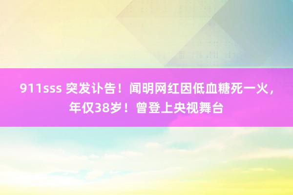 911sss 突发讣告！闻明网红因低血糖死一火，年仅38岁！曾登上央视舞台