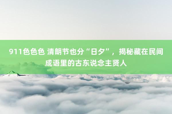 911色色色 清朗节也分“日夕”，揭秘藏在民间成语里的古东说念主贤人