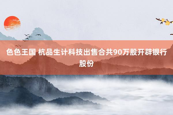 色色王国 杭品生计科技出售合共90万股开辟银行股份