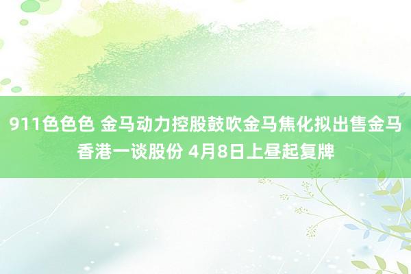 911色色色 金马动力控股鼓吹金马焦化拟出售金马香港一谈股份 4月8日上昼起复牌