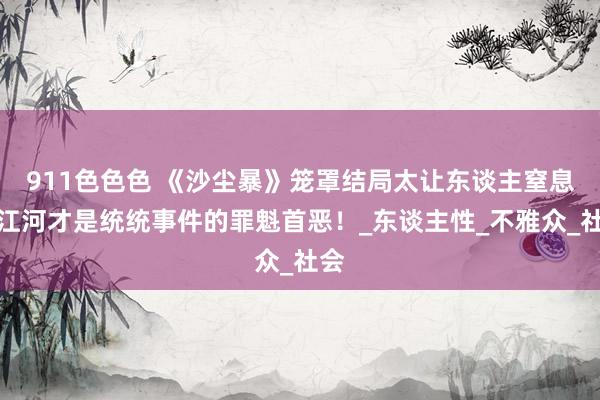 911色色色 《沙尘暴》笼罩结局太让东谈主窒息陈江河才是统统事件的罪魁首恶！_东谈主性_不雅众_社会
