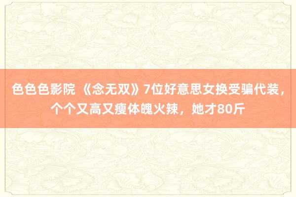 色色色影院 《念无双》7位好意思女换受骗代装，个个又高又瘦体魄火辣，她才80斤