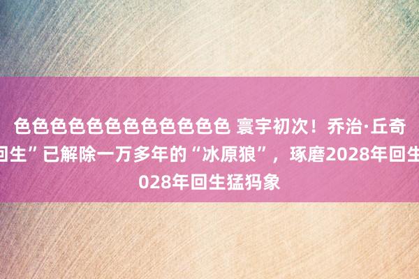 色色色色色色色色色色色色 寰宇初次！乔治·丘奇团队“回生”已解除一万多年的“冰原狼”，琢磨2028年回生猛犸象