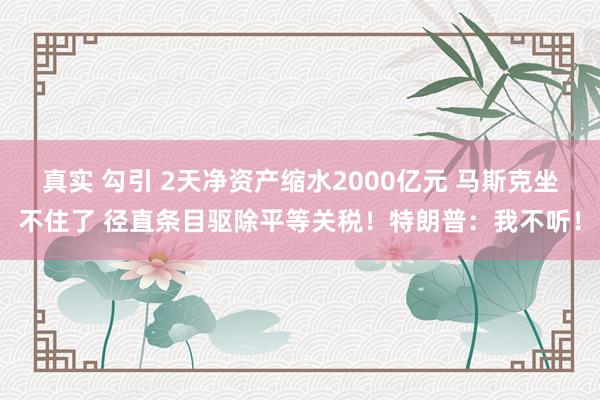 真实 勾引 2天净资产缩水2000亿元 马斯克坐不住了 径直条目驱除平等关税！特朗普：我不听！