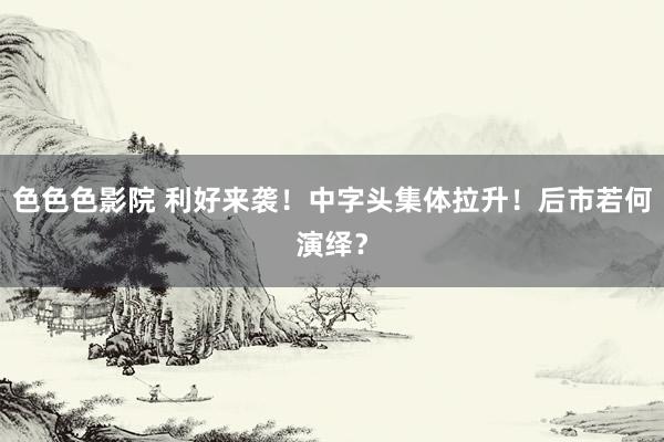 色色色影院 利好来袭！中字头集体拉升！后市若何演绎？