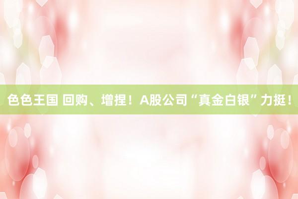 色色王国 回购、增捏！A股公司“真金白银”力挺！