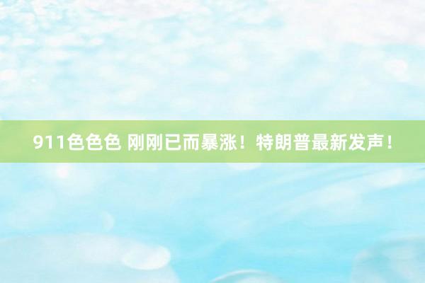 911色色色 刚刚已而暴涨！特朗普最新发声！