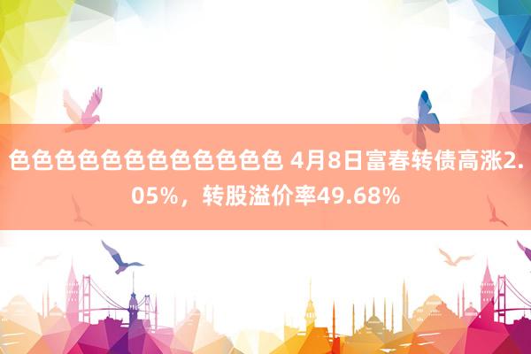 色色色色色色色色色色色色 4月8日富春转债高涨2.05%，转股溢价率49.68%