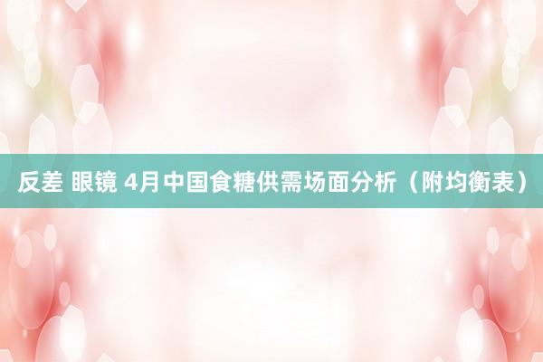 反差 眼镜 4月中国食糖供需场面分析（附均衡表）