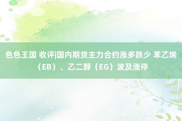 色色王国 收评|国内期货主力合约涨多跌少 苯乙烯（EB）、乙二醇（EG）波及涨停