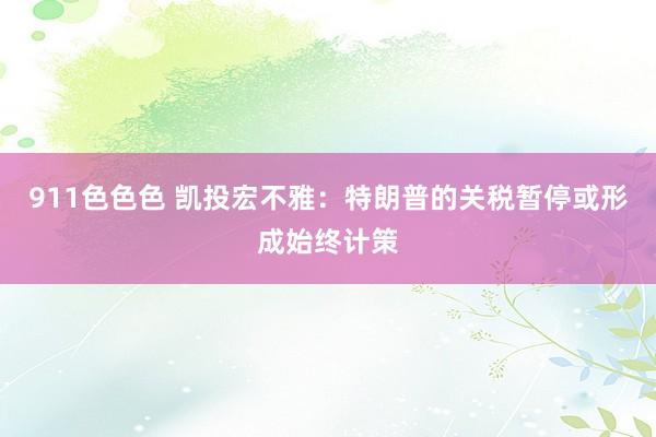 911色色色 凯投宏不雅：特朗普的关税暂停或形成始终计策