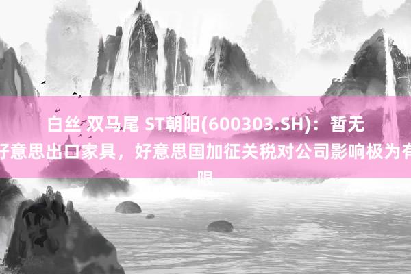 白丝 双马尾 ST朝阳(600303.SH)：暂无对好意思出口家具，好意思国加征关税对公司影响极为有限