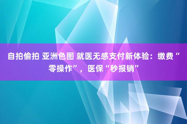 自拍偷拍 亚洲色图 就医无感支付新体验：缴费“零操作”，医保“秒报销”