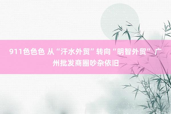 911色色色 从“汗水外贸”转向“明智外贸” 广州批发商圈吵杂依旧