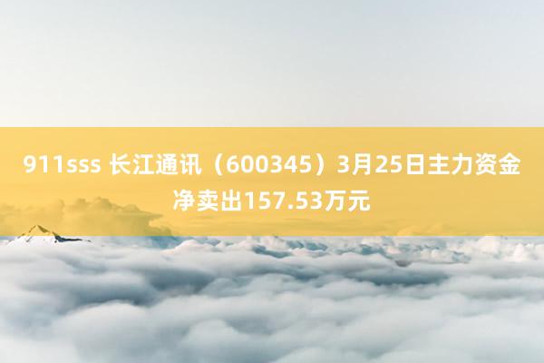 911sss 长江通讯（600345）3月25日主力资金净卖出157.53万元