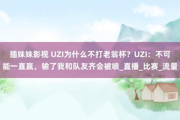 插妹妹影视 UZI为什么不打老翁杯？UZI：不可能一直赢，输了我和队友齐会被喷_直播_比赛_流量