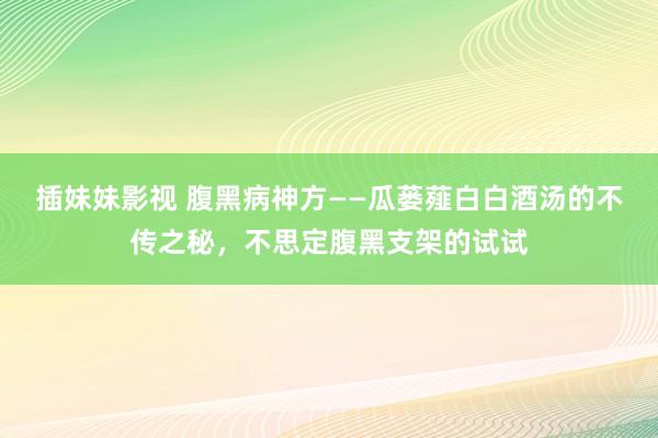 插妹妹影视 腹黑病神方——瓜蒌薤白白酒汤的不传之秘，不思定腹黑支架的试试