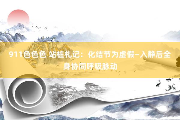 911色色色 站桩札记：化结节为虚假—入静后全身协同呼吸脉动