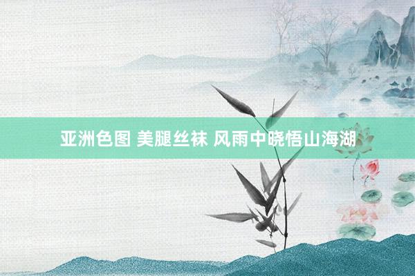 亚洲色图 美腿丝袜 风雨中晓悟山海湖
