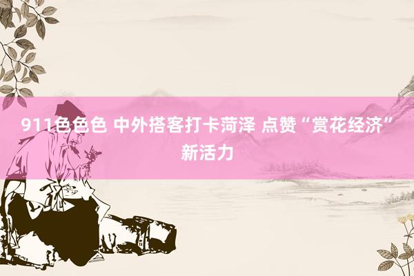 911色色色 中外搭客打卡菏泽 点赞“赏花经济”新活力