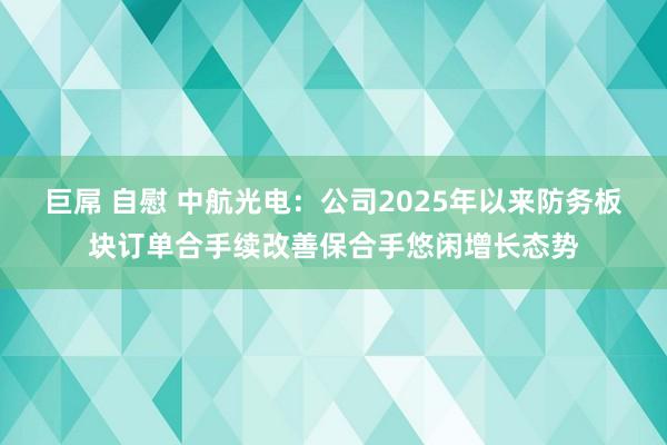 巨屌 自慰 中航光电：公司2025年以来防务板块订单合手续改善保合手悠闲增长态势