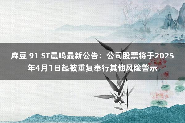 麻豆 91 ST晨鸣最新公告：公司股票将于2025年4月1日起被重复奉行其他风险警示