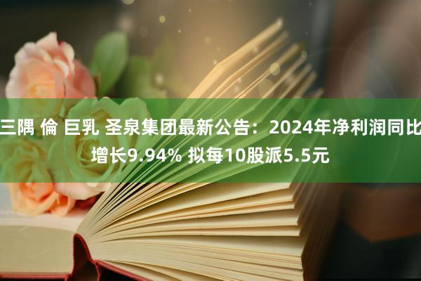 三隅 倫 巨乳 圣泉集团最新公告：2024年净利润同比增长9.94% 拟每10股派5.5元