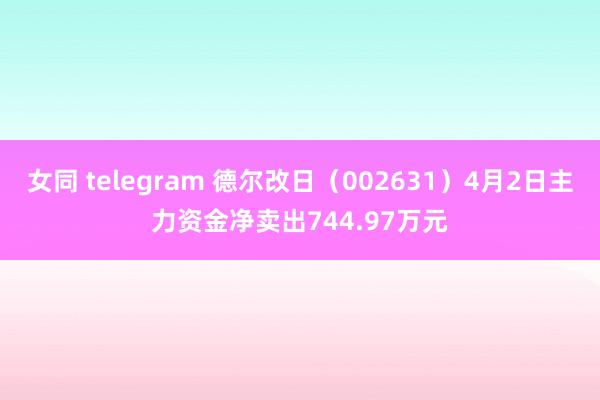 女同 telegram 德尔改日（002631）4月2日主力资金净卖出744.97万元