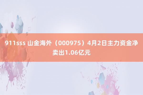 911sss 山金海外（000975）4月2日主力资金净卖出1.06亿元
