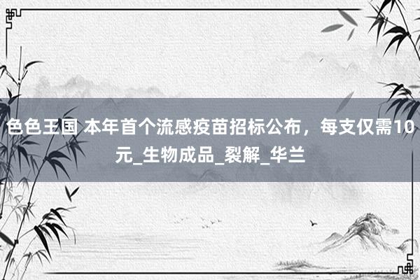色色王国 本年首个流感疫苗招标公布，每支仅需10元_生物成品_裂解_华兰