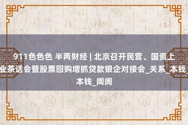911色色色 半两财经 | 北京召开民营、国资上市企业茶话会暨股票回购增抓贷款银企对接会_关系_本钱_阛阓