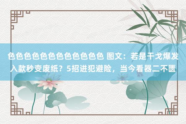 色色色色色色色色色色色色 图文：若是干戈爆发入款秒变废纸？5招进犯避险，当今看器二不匮
