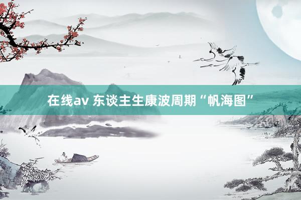 在线av 东谈主生康波周期“帆海图”
