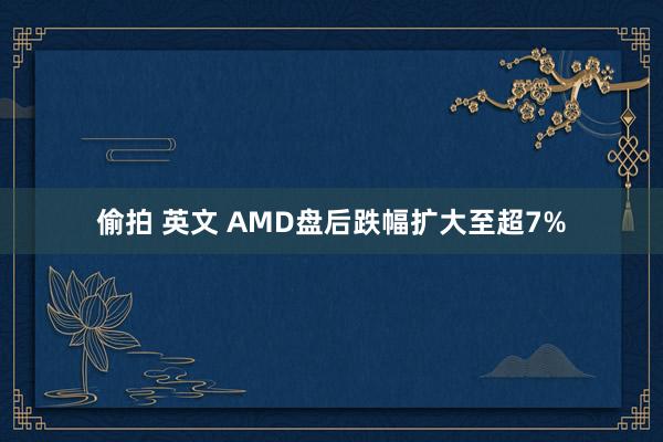 偷拍 英文 AMD盘后跌幅扩大至超7%